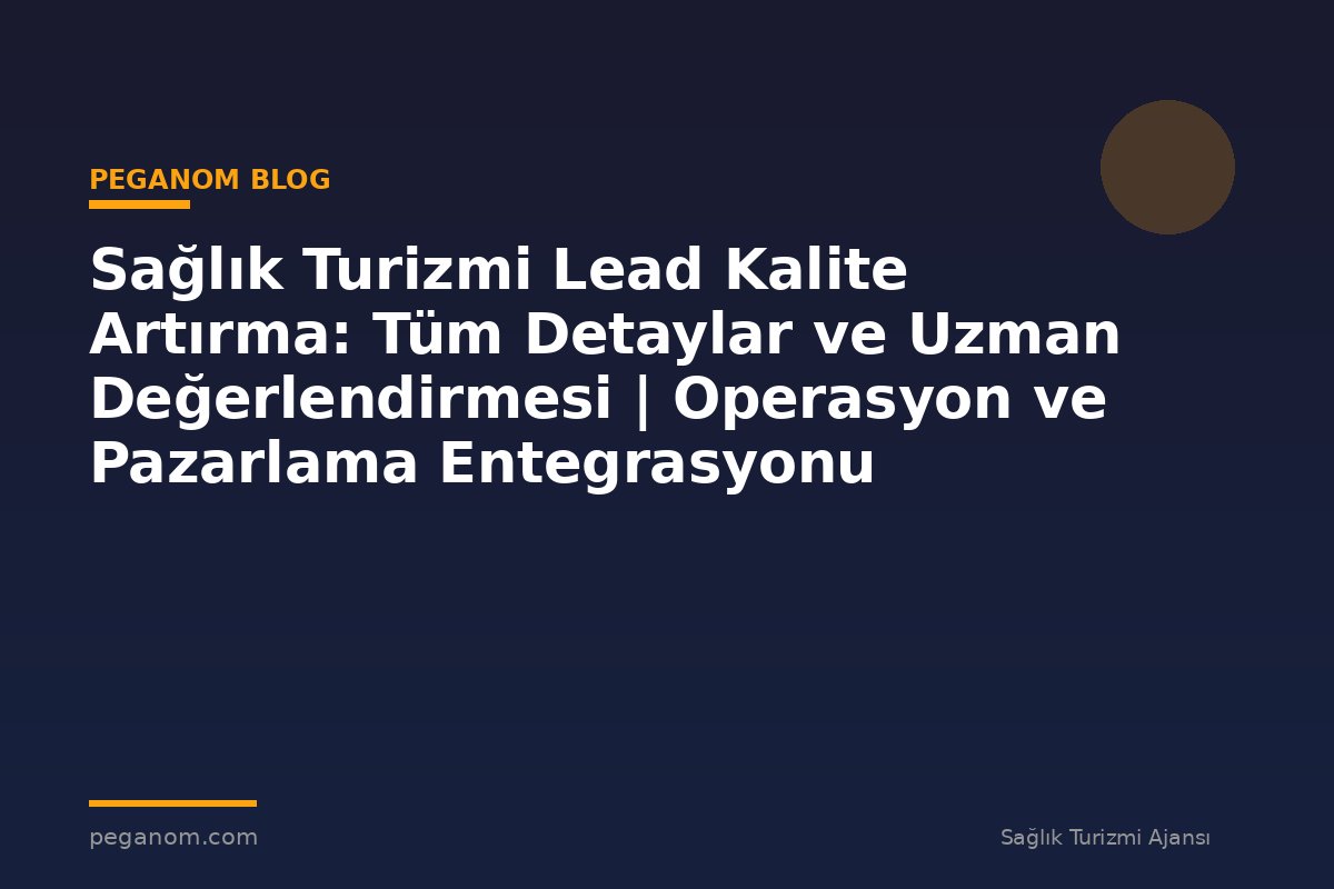 Sağlık Turizmi Lead Kalite Artırma: Tüm Detaylar ve Uzman Değerlendirmesi | Operasyon ve Pazarlama Entegrasyonu