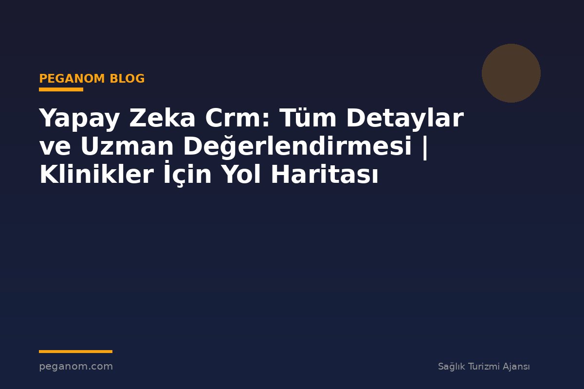 Yapay Zeka Crm: Tüm Detaylar ve Uzman Değerlendirmesi | Klinikler İçin Yol Haritası