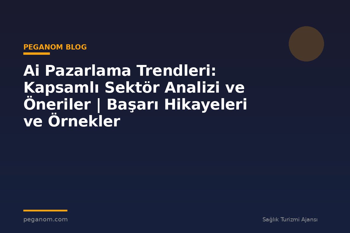 Ai Pazarlama Trendleri: Kapsamlı Sektör Analizi ve Öneriler | Başarı Hikayeleri ve Örnekler