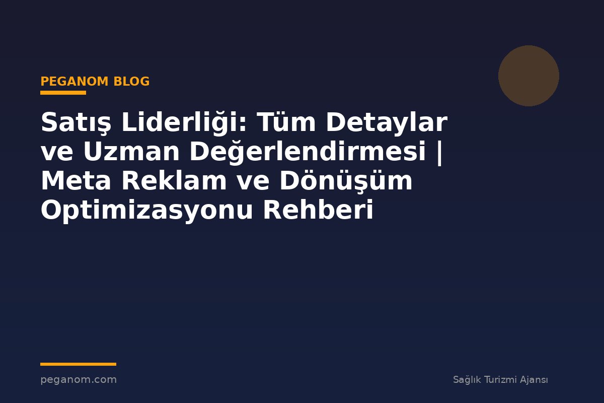 Satış Liderliği: Tüm Detaylar ve Uzman Değerlendirmesi | Meta Reklam ve Dönüşüm Optimizasyonu Rehberi