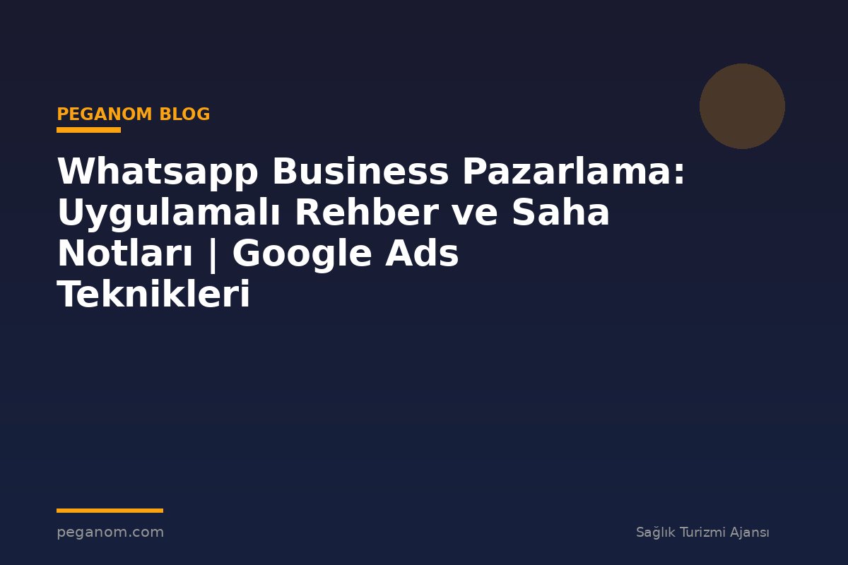 Whatsapp Business Pazarlama: Uygulamalı Rehber ve Saha Notları | Google Ads Teknikleri