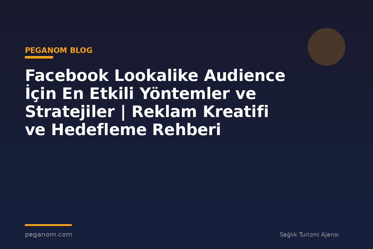 Facebook Lookalike Audience İçin En Etkili Yöntemler ve Stratejiler | Reklam Kreatifi ve Hedefleme Rehberi