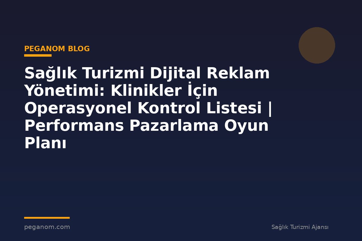 Sağlık Turizmi Dijital Reklam Yönetimi: Klinikler İçin Operasyonel Kontrol Listesi | Performans Pazarlama Oyun Planı