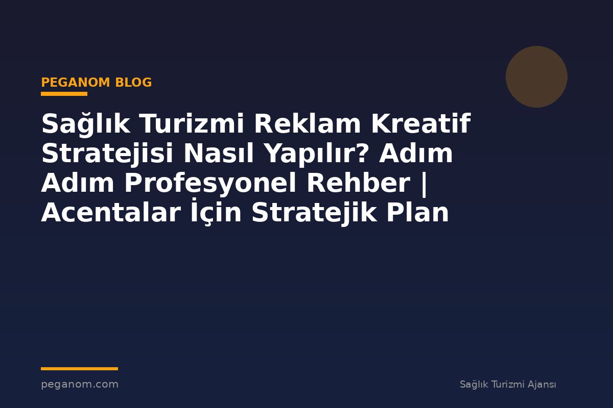 Sağlık Turizmi Reklam Kreatif Stratejisi Nasıl Yapılır? Adım Adım Profesyonel Rehber | Acentalar İçin Stratejik Plan