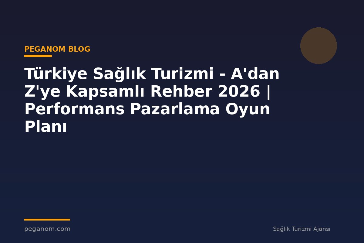 Türkiye Sağlık Turizmi - A'dan Z'ye Kapsamlı Rehber 2026 | Performans Pazarlama Oyun Planı