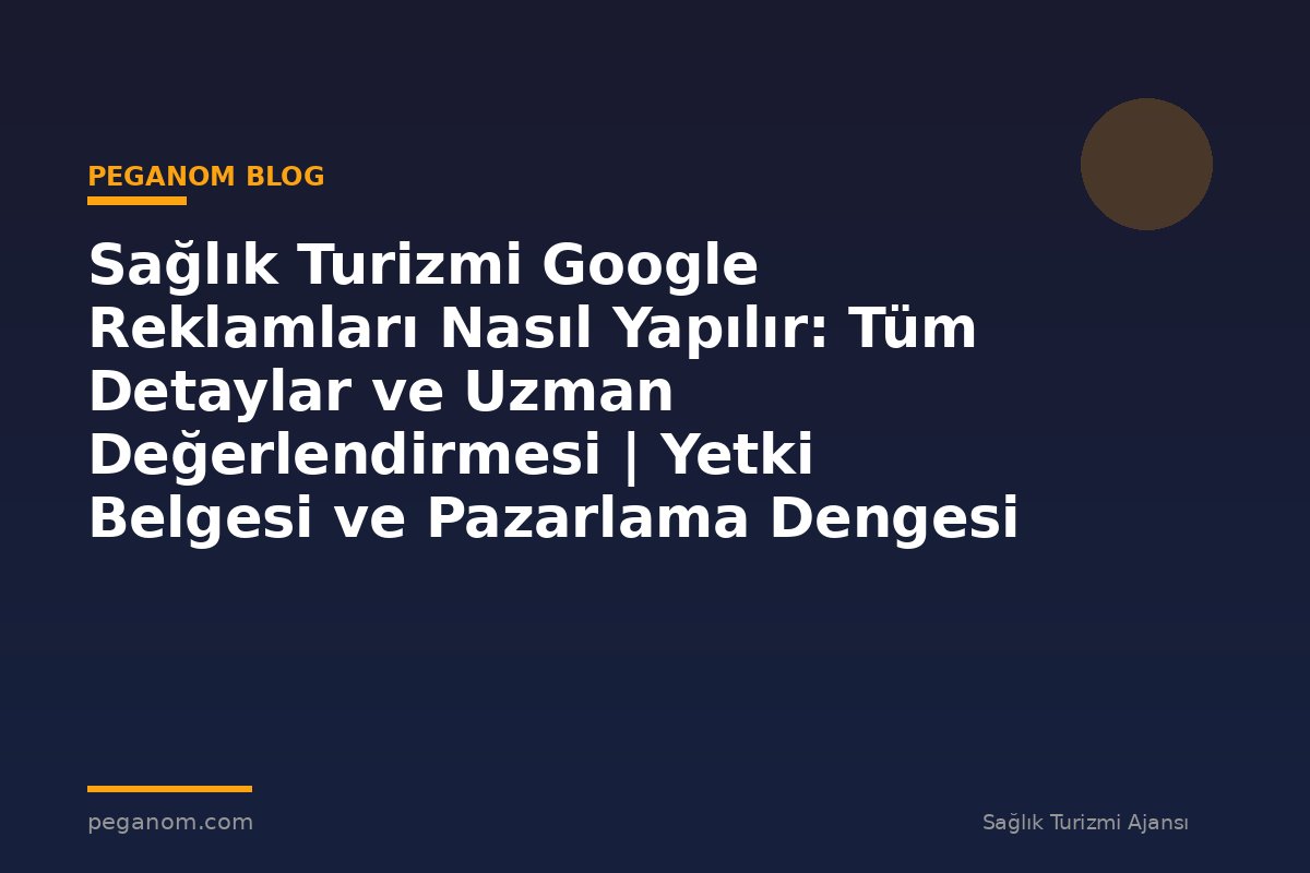Sağlık Turizmi Google Reklamları Nasıl Yapılır: Tüm Detaylar ve Uzman Değerlendirmesi | Yetki Belgesi ve Pazarlama Dengesi