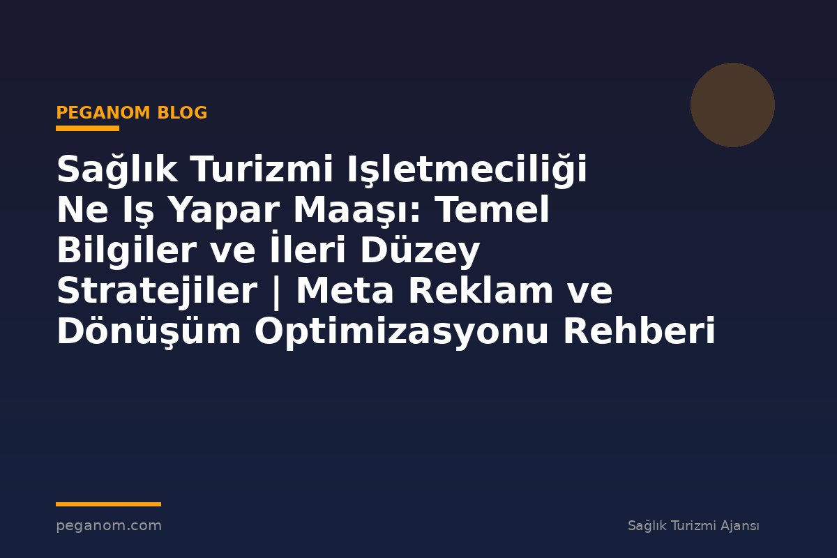 Sağlık Turizmi Işletmeciliği Ne Iş Yapar Maaşı: Temel Bilgiler ve İleri Düzey Stratejiler | Meta Reklam ve Dönüşüm Optimizasyonu Rehberi