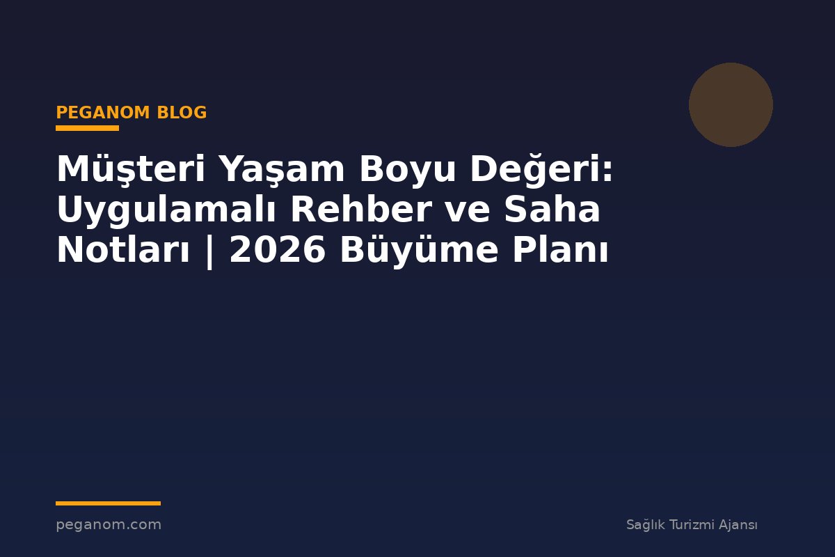 Müşteri Yaşam Boyu Değeri: Uygulamalı Rehber ve Saha Notları | 2026 Büyüme Planı