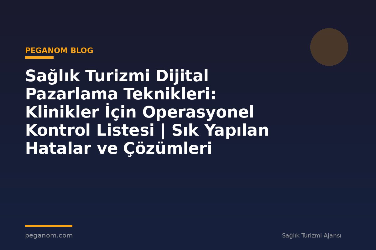 Sağlık Turizmi Dijital Pazarlama Teknikleri: Klinikler İçin Operasyonel Kontrol Listesi | Sık Yapılan Hatalar ve Çözümleri