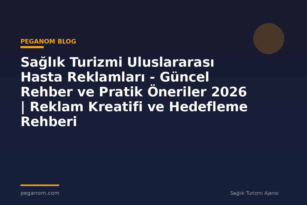 Sağlık Turizmi Uluslararası Hasta Reklamları - Güncel Rehber ve Pratik Öneriler 2026 | Reklam Kreatifi ve Hedefleme Rehberi