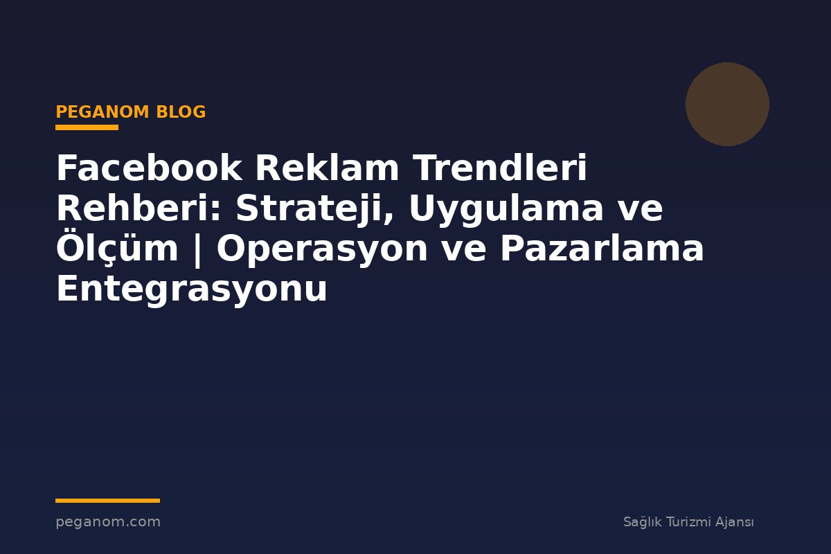 Facebook Reklam Trendleri Rehberi: Strateji, Uygulama ve Ölçüm | Operasyon ve Pazarlama Entegrasyonu