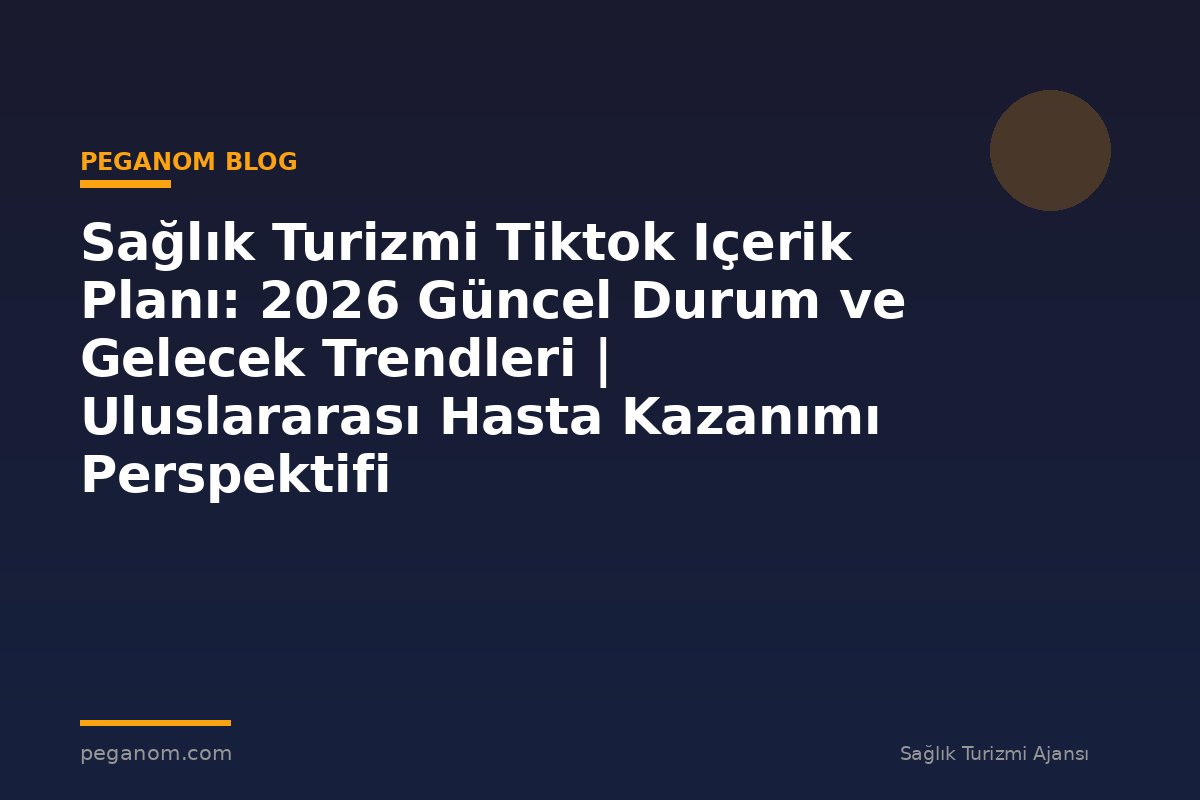 Sağlık Turizmi Tiktok Içerik Planı: 2026 Güncel Durum ve Gelecek Trendleri | Uluslararası Hasta Kazanımı Perspektifi