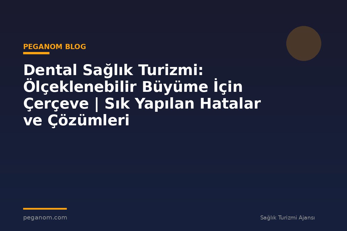 Dental Sağlık Turizmi: Ölçeklenebilir Büyüme İçin Çerçeve | Sık Yapılan Hatalar ve Çözümleri