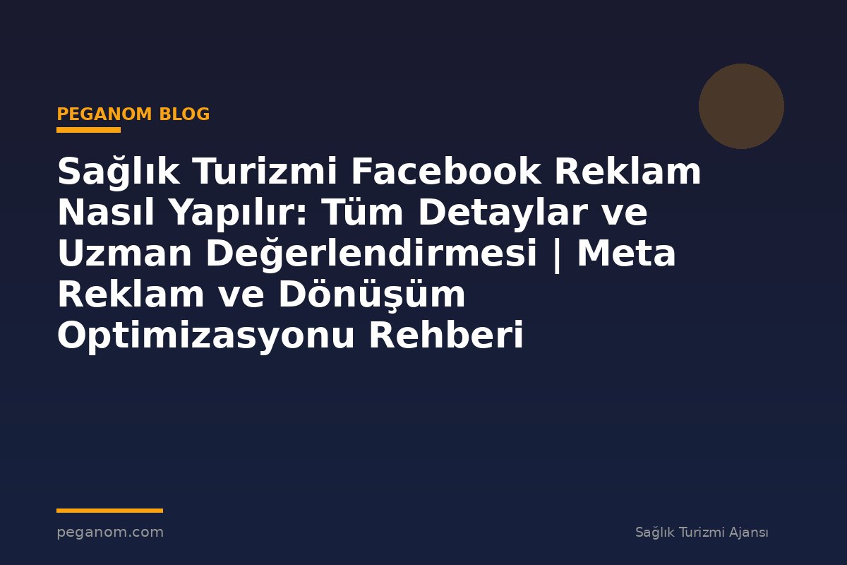 Sağlık Turizmi Facebook Reklam Nasıl Yapılır: Tüm Detaylar ve Uzman Değerlendirmesi | Meta Reklam ve Dönüşüm Optimizasyonu Rehberi