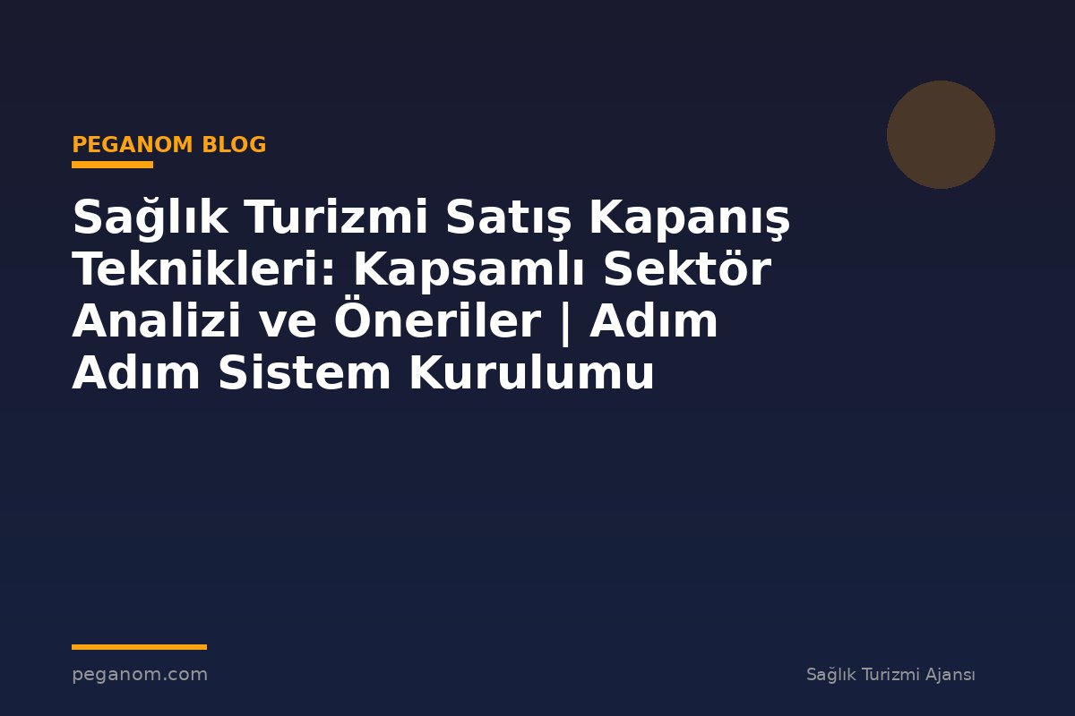 Sağlık Turizmi Satış Kapanış Teknikleri: Kapsamlı Sektör Analizi ve Öneriler | Adım Adım Sistem Kurulumu