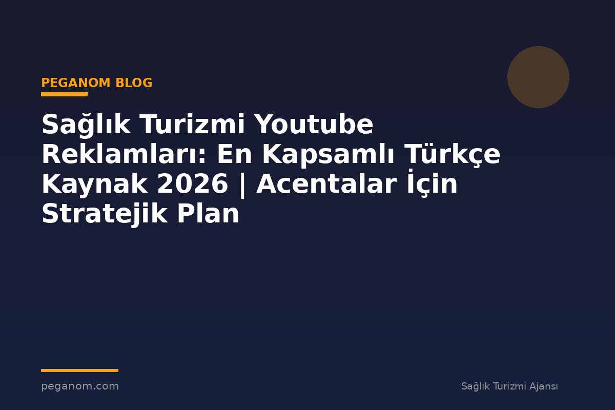 Sağlık Turizmi Youtube Reklamları: En Kapsamlı Türkçe Kaynak 2026 | Acentalar İçin Stratejik Plan