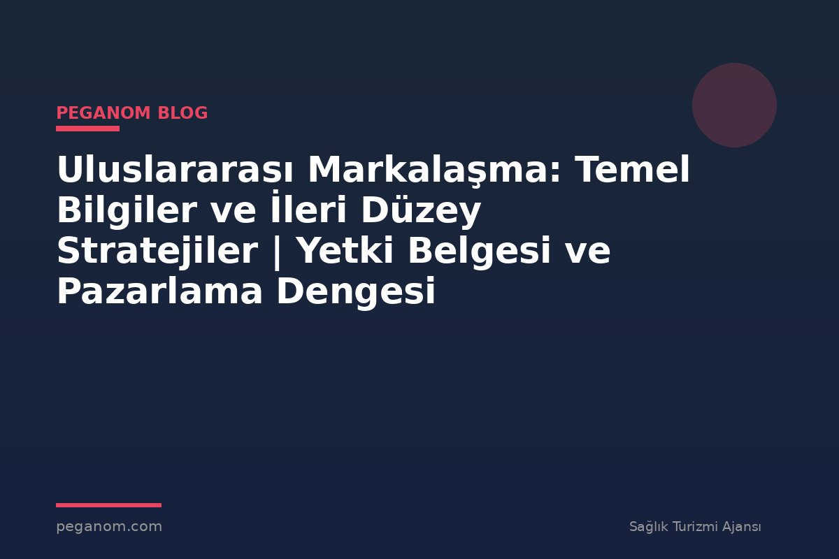 Uluslararası Markalaşma: Temel Bilgiler ve İleri Düzey Stratejiler | Yetki Belgesi ve Pazarlama Dengesi