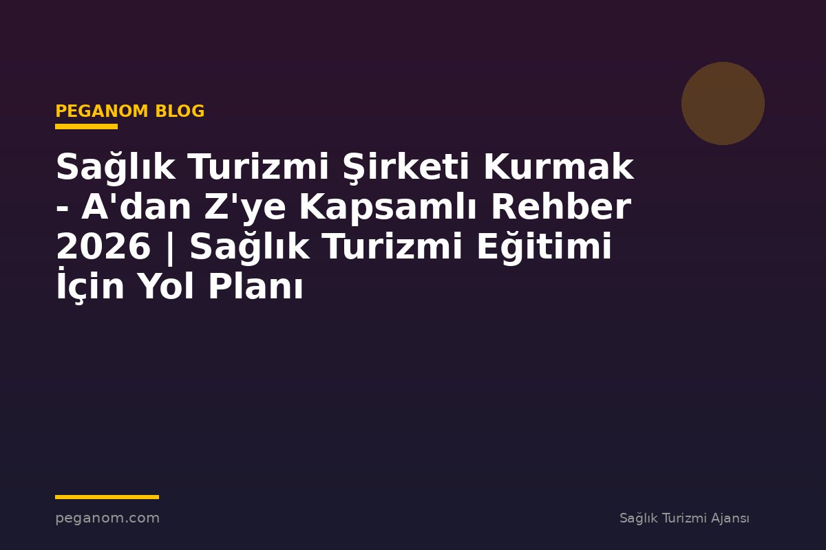 Sağlık Turizmi Şirketi Kurmak - A'dan Z'ye Kapsamlı Rehber 2026 | Sağlık Turizmi Eğitimi İçin Yol Planı