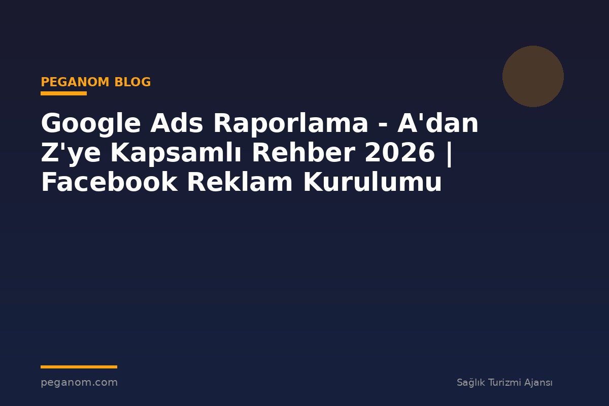 Google Ads Raporlama - A'dan Z'ye Kapsamlı Rehber 2026 | Facebook Reklam Kurulumu