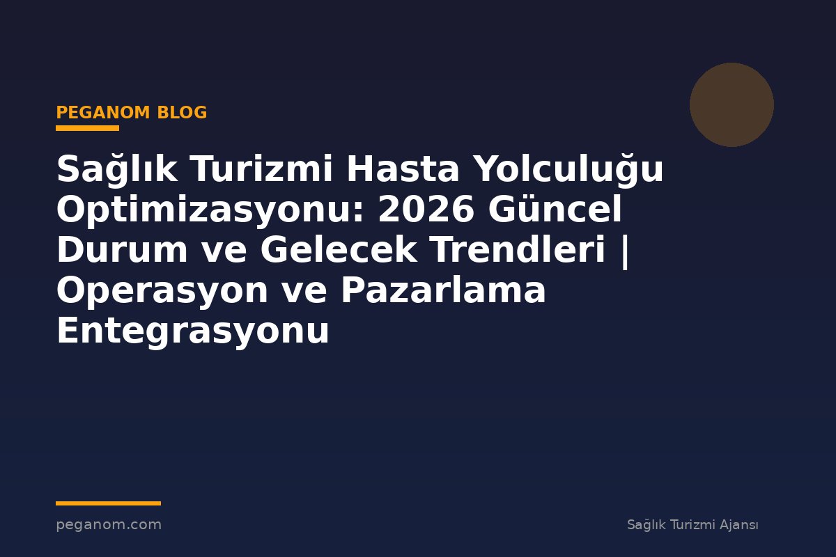 Sağlık Turizmi Hasta Yolculuğu Optimizasyonu: 2026 Güncel Durum ve Gelecek Trendleri | Operasyon ve Pazarlama Entegrasyonu