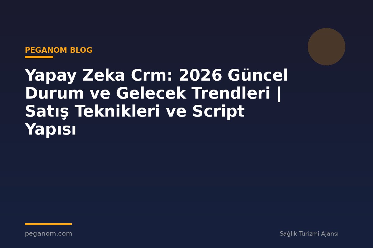 Yapay Zeka Crm: 2026 Güncel Durum ve Gelecek Trendleri | Satış Teknikleri ve Script Yapısı