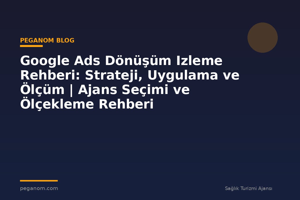 Google Ads Dönüşüm Izleme Rehberi: Strateji, Uygulama ve Ölçüm | Ajans Seçimi ve Ölçekleme Rehberi