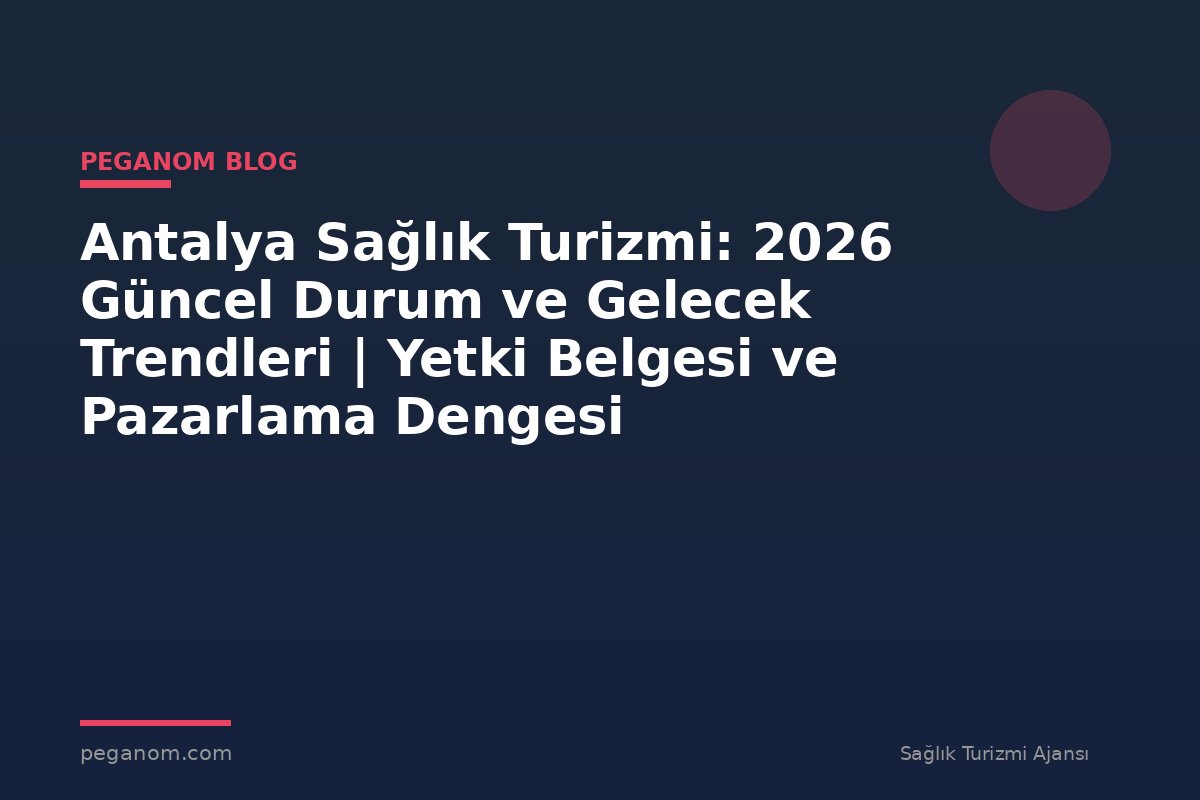Antalya Sağlık Turizmi: 2026 Güncel Durum ve Gelecek Trendleri | Yetki Belgesi ve Pazarlama Dengesi
