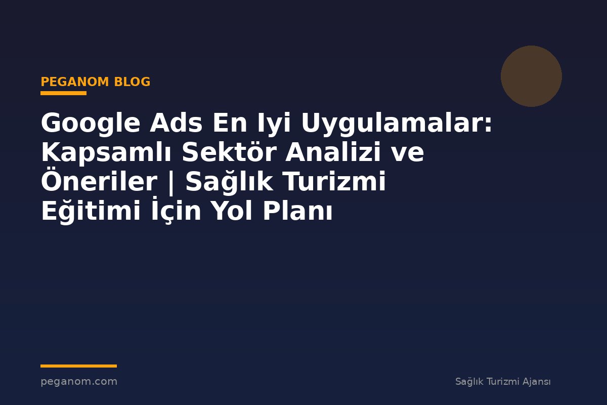 Google Ads En Iyi Uygulamalar: Kapsamlı Sektör Analizi ve Öneriler | Sağlık Turizmi Eğitimi İçin Yol Planı