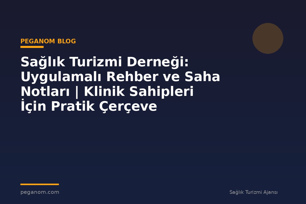 Sağlık Turizmi Derneği: Uygulamalı Rehber ve Saha Notları | Klinik Sahipleri İçin Pratik Çerçeve