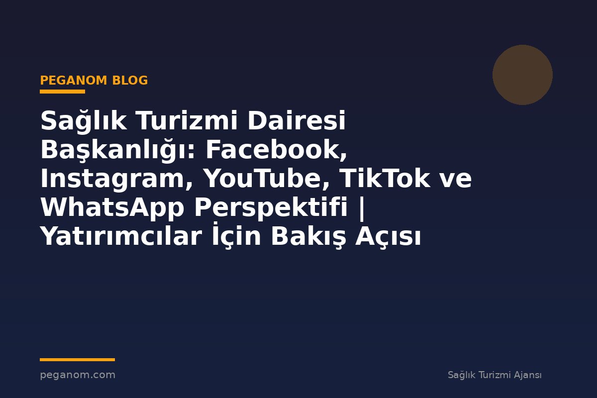 Sağlık Turizmi Dairesi Başkanlığı: Facebook, Instagram, YouTube, TikTok ve WhatsApp Perspektifi | Yatırımcılar İçin Bakış Açısı