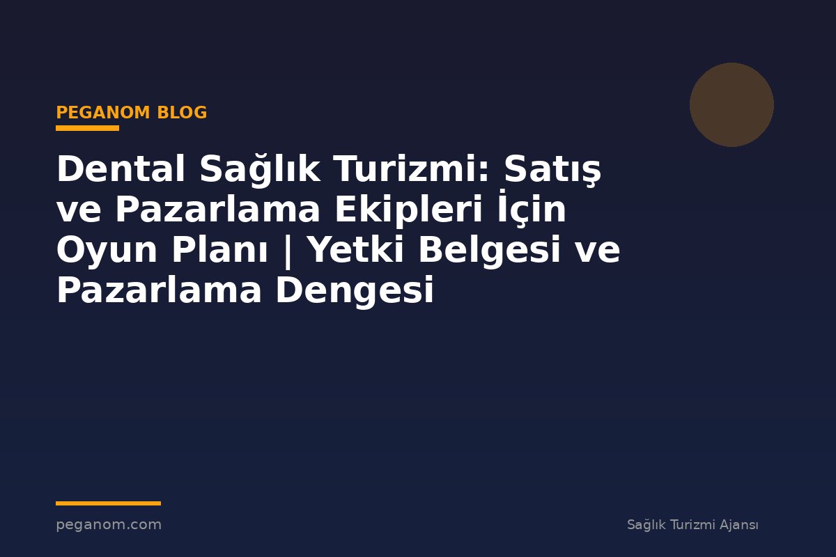 Dental Sağlık Turizmi: Satış ve Pazarlama Ekipleri İçin Oyun Planı | Yetki Belgesi ve Pazarlama Dengesi