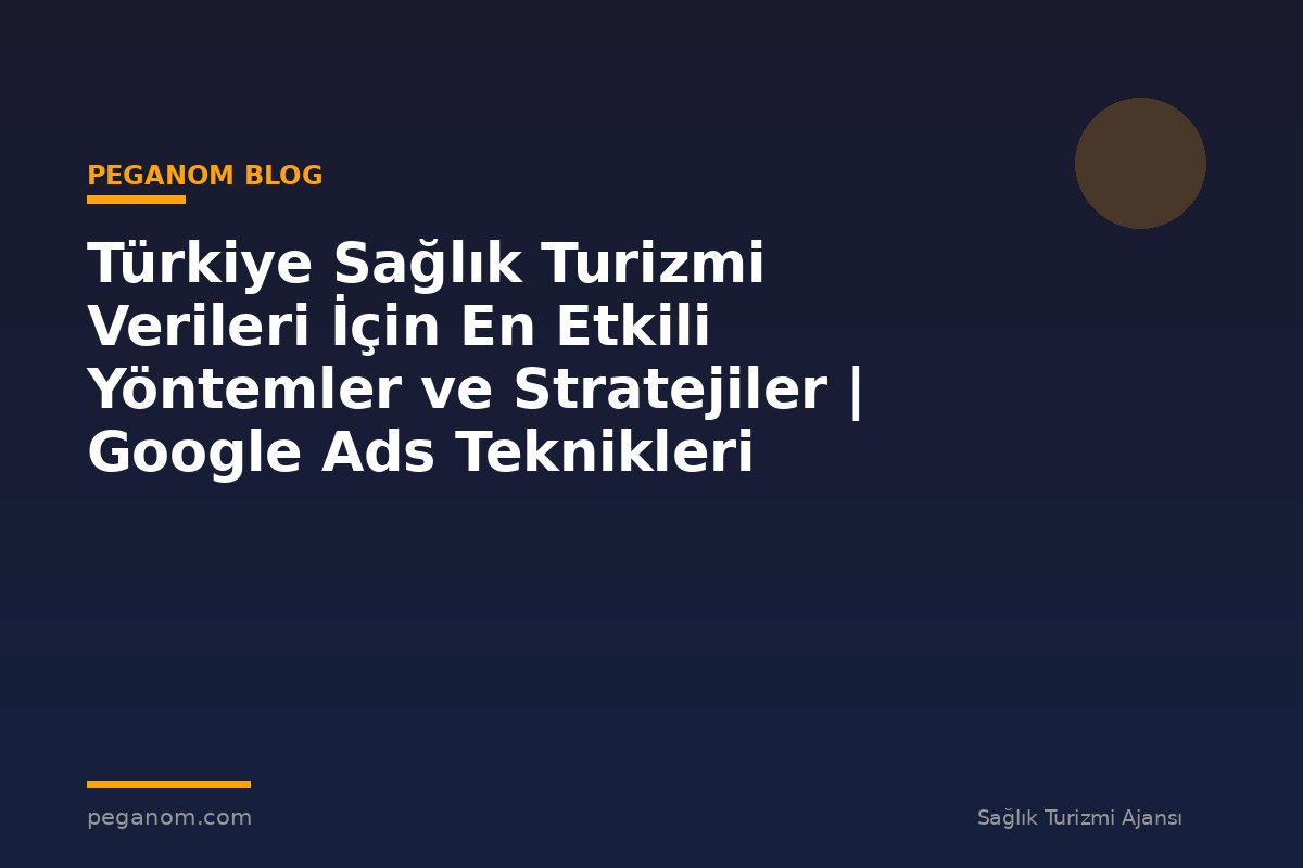 Türkiye Sağlık Turizmi Verileri İçin En Etkili Yöntemler ve Stratejiler | Google Ads Teknikleri