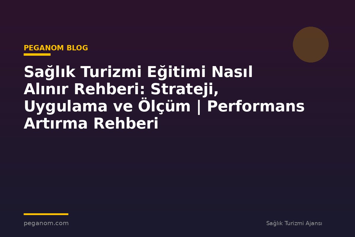 Sağlık Turizmi Eğitimi Nasıl Alınır Rehberi: Strateji, Uygulama ve Ölçüm | Performans Artırma Rehberi