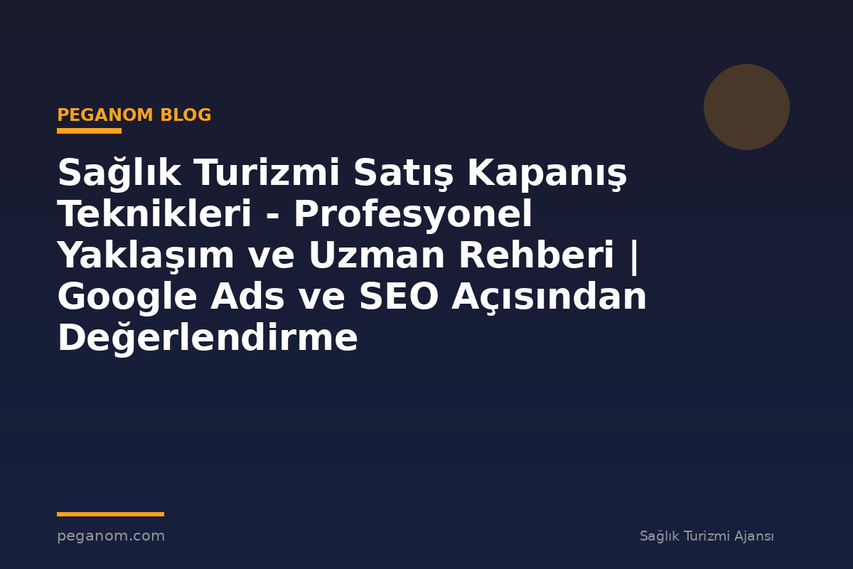 Sağlık Turizmi Satış Kapanış Teknikleri - Profesyonel Yaklaşım ve Uzman Rehberi | Google Ads ve SEO Açısından Değerlendirme