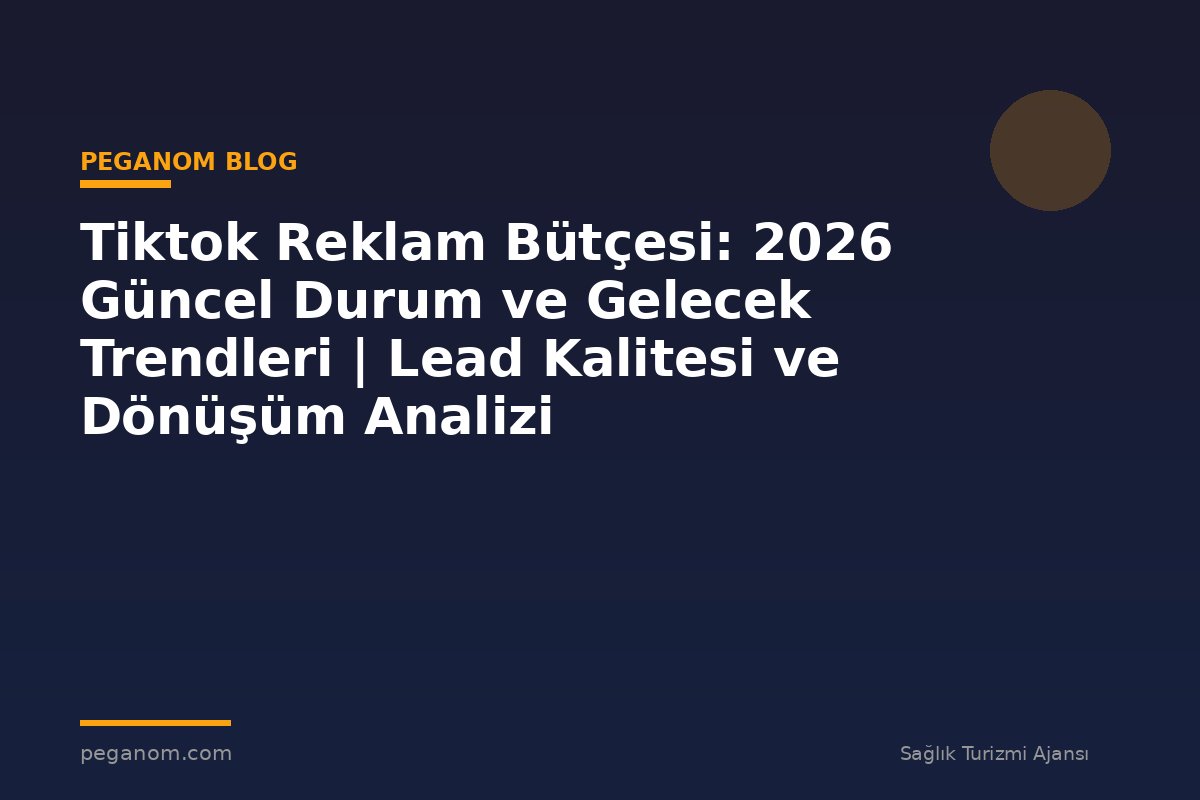Tiktok Reklam Bütçesi: 2026 Güncel Durum ve Gelecek Trendleri | Lead Kalitesi ve Dönüşüm Analizi