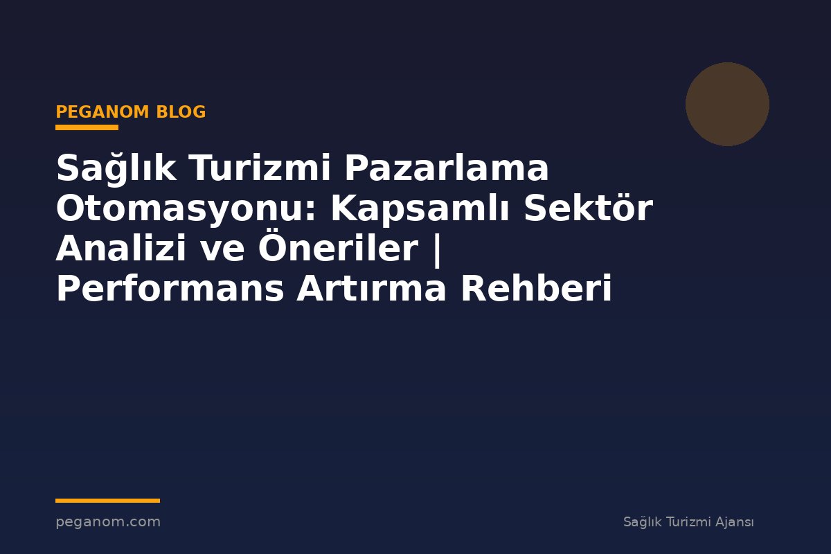 Sağlık Turizmi Pazarlama Otomasyonu: Kapsamlı Sektör Analizi ve Öneriler | Performans Artırma Rehberi