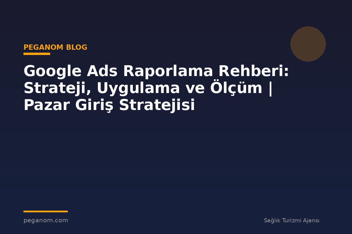 Google Ads Raporlama Rehberi: Strateji, Uygulama ve Ölçüm | Pazar Giriş Stratejisi
