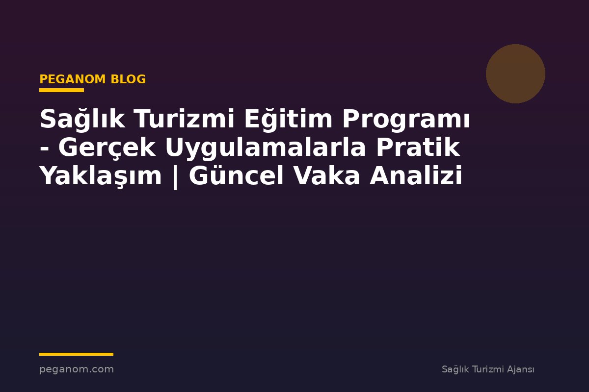 Sağlık Turizmi Eğitim Programı - Gerçek Uygulamalarla Pratik Yaklaşım | Güncel Vaka Analizi