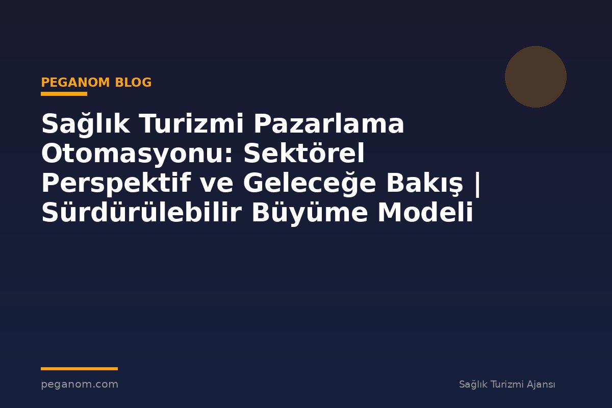 Sağlık Turizmi Pazarlama Otomasyonu: Sektörel Perspektif ve Geleceğe Bakış | Sürdürülebilir Büyüme Modeli
