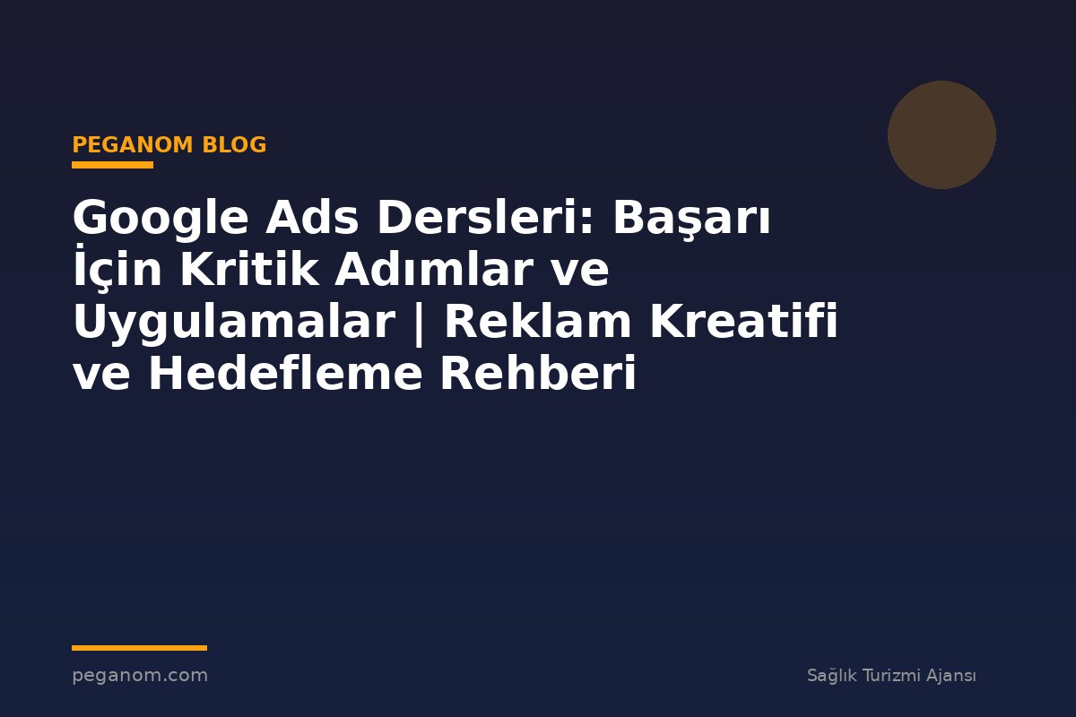 Google Ads Dersleri: Başarı İçin Kritik Adımlar ve Uygulamalar | Reklam Kreatifi ve Hedefleme Rehberi