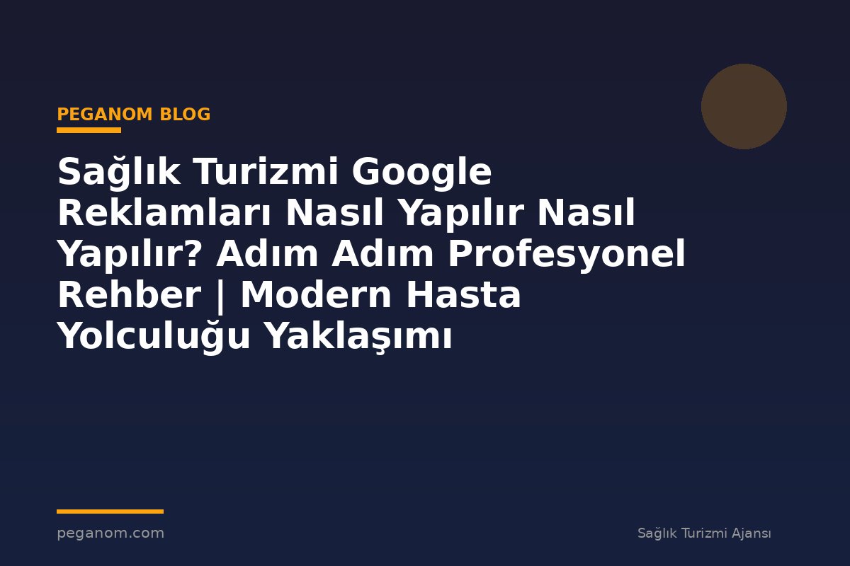 Sağlık Turizmi Google Reklamları Nasıl Yapılır Nasıl Yapılır? Adım Adım Profesyonel Rehber | Modern Hasta Yolculuğu Yaklaşımı