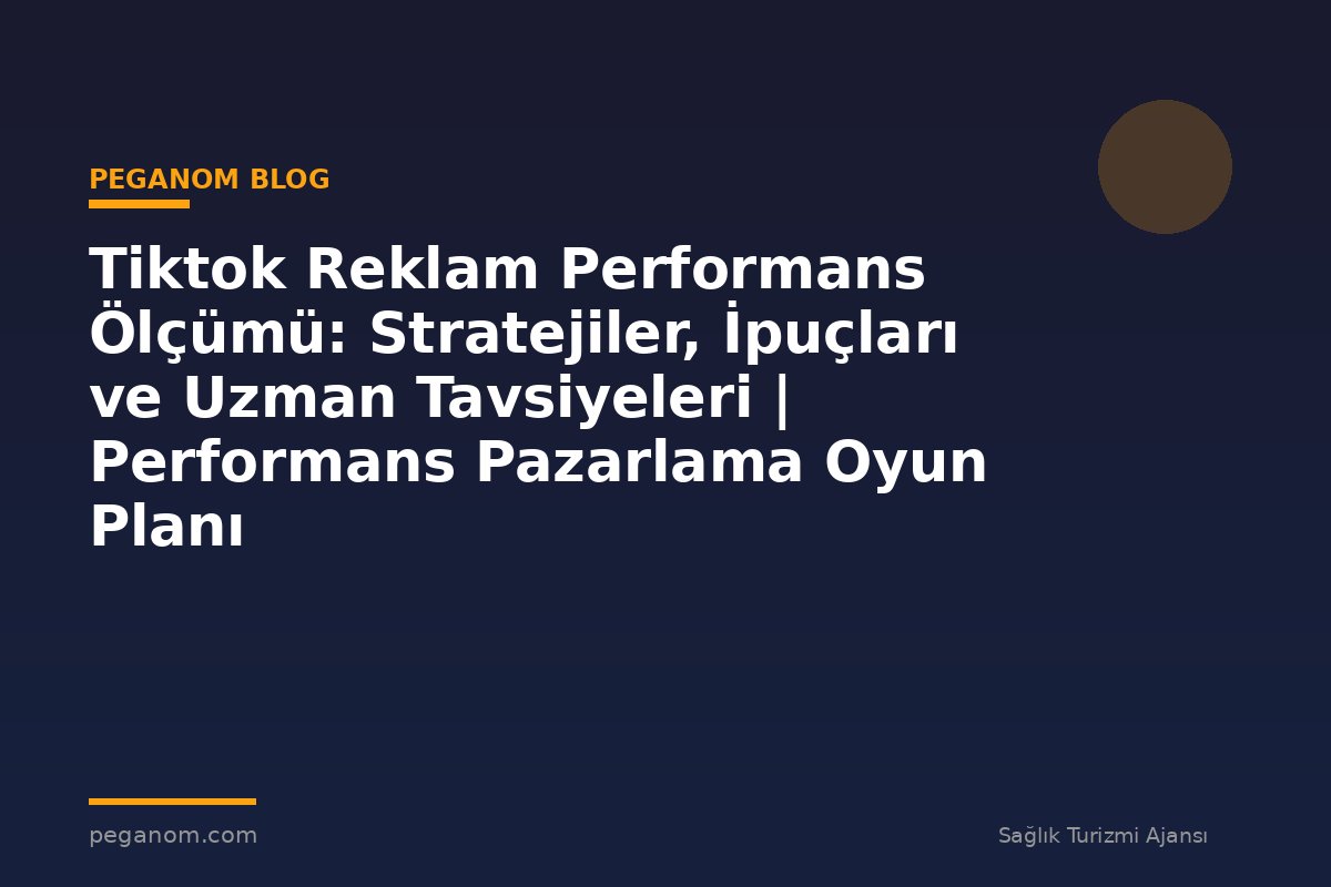 Tiktok Reklam Performans Ölçümü: Stratejiler, İpuçları ve Uzman Tavsiyeleri | Performans Pazarlama Oyun Planı