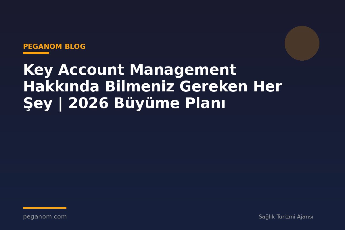 Key Account Management Hakkında Bilmeniz Gereken Her Şey | 2026 Büyüme Planı