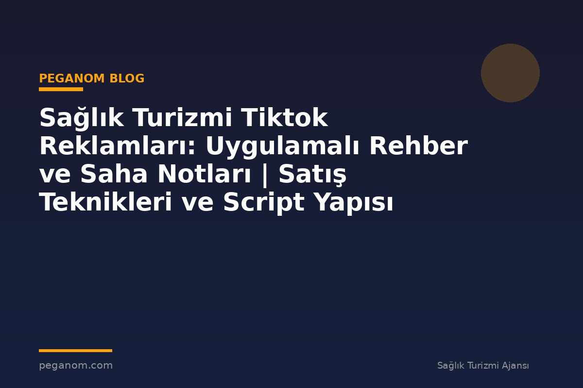 Sağlık Turizmi Tiktok Reklamları: Uygulamalı Rehber ve Saha Notları | Satış Teknikleri ve Script Yapısı