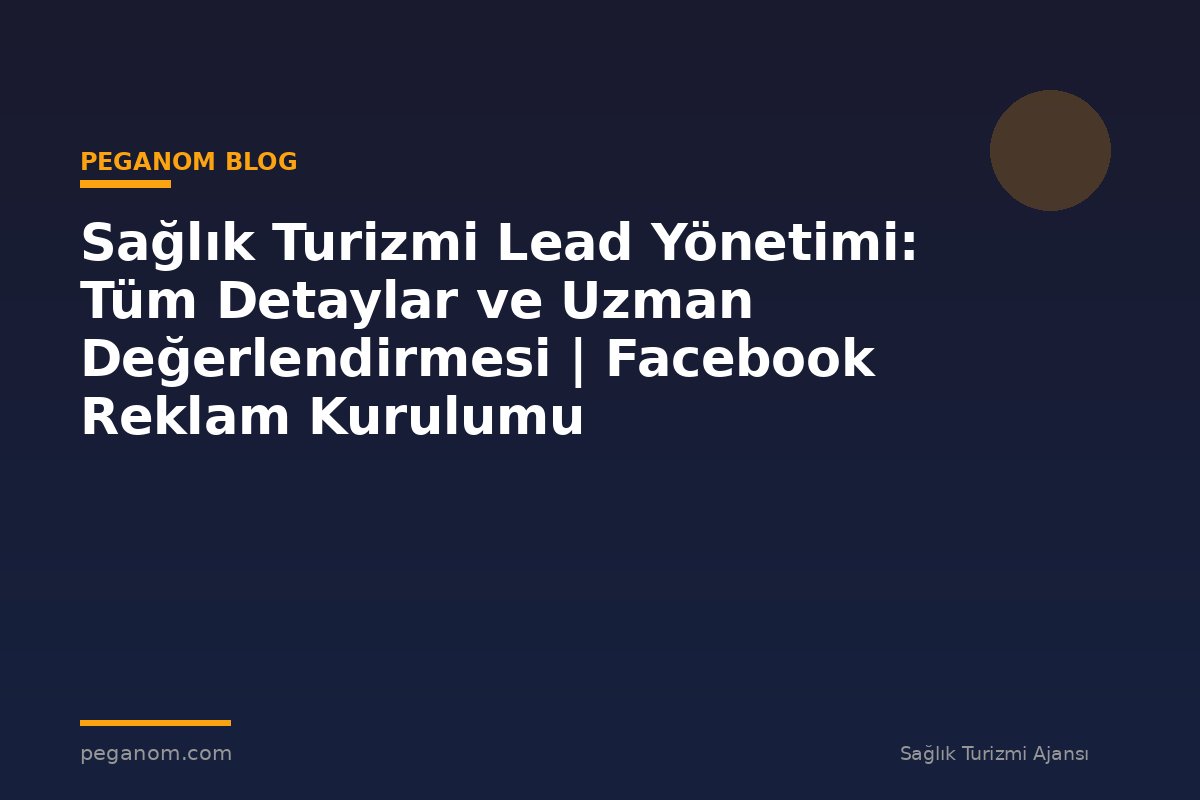 Sağlık Turizmi Lead Yönetimi: Tüm Detaylar ve Uzman Değerlendirmesi | Facebook Reklam Kurulumu
