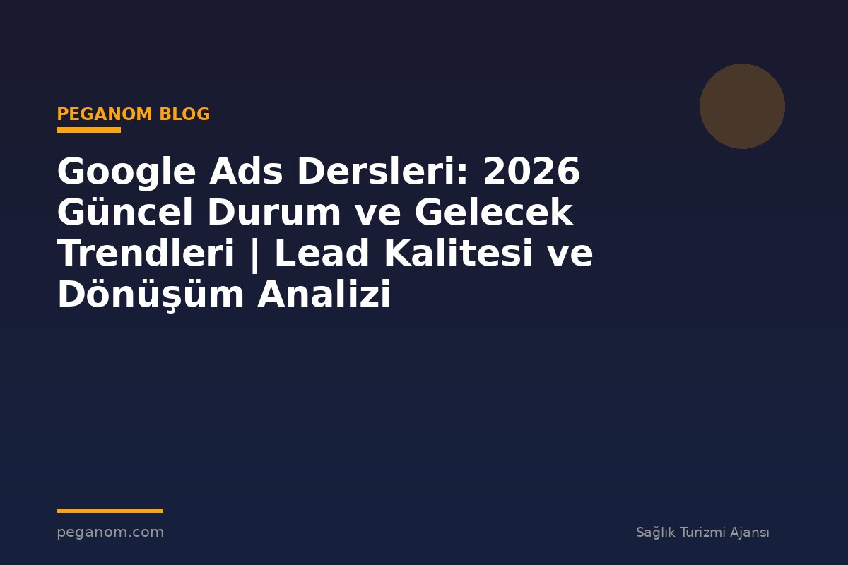 Google Ads Dersleri: 2026 Güncel Durum ve Gelecek Trendleri | Lead Kalitesi ve Dönüşüm Analizi