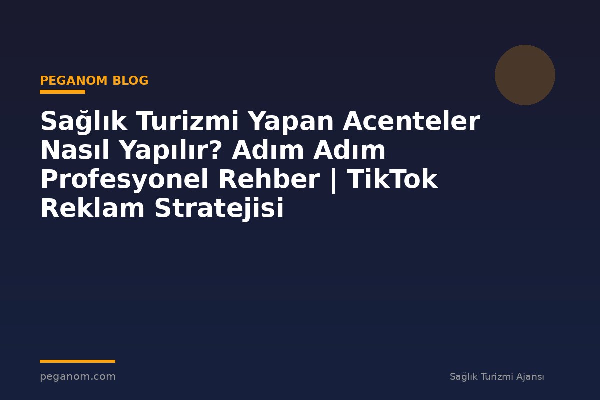 Sağlık Turizmi Yapan Acenteler Nasıl Yapılır? Adım Adım Profesyonel Rehber | TikTok Reklam Stratejisi