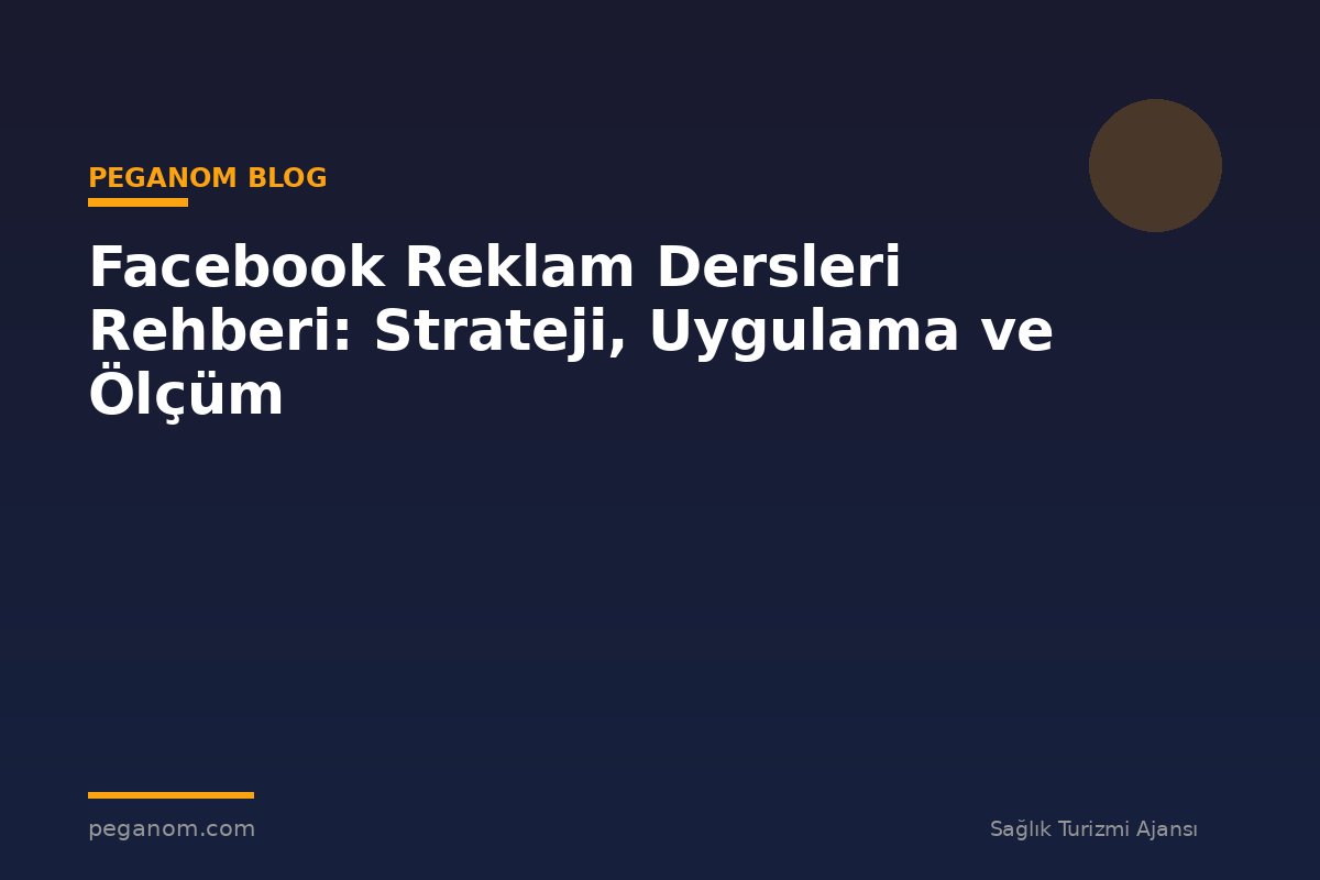 Facebook Reklam Dersleri Rehberi: Strateji, Uygulama ve Ölçüm