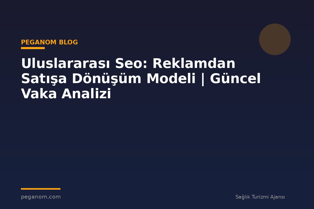 Uluslararası Seo: Reklamdan Satışa Dönüşüm Modeli | Güncel Vaka Analizi