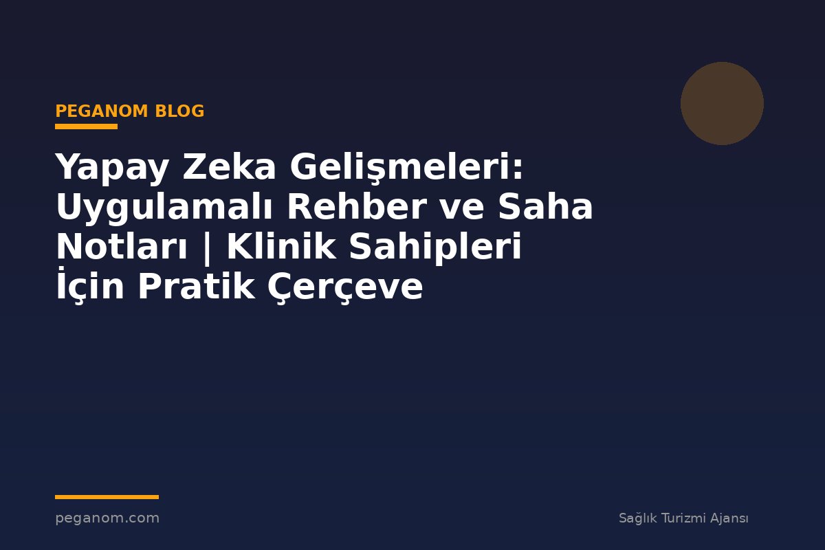 Yapay Zeka Gelişmeleri: Uygulamalı Rehber ve Saha Notları | Klinik Sahipleri İçin Pratik Çerçeve